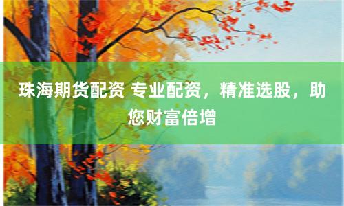珠海期货配资 专业配资，精准选股，助您财富倍增