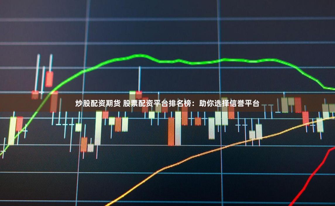炒股配资期货 股票配资平台排名榜：助你选择信誉平台