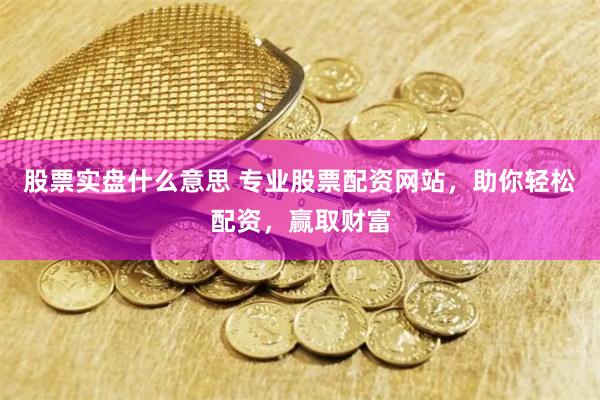 股票实盘什么意思 专业股票配资网站，助你轻松配资，赢取财富
