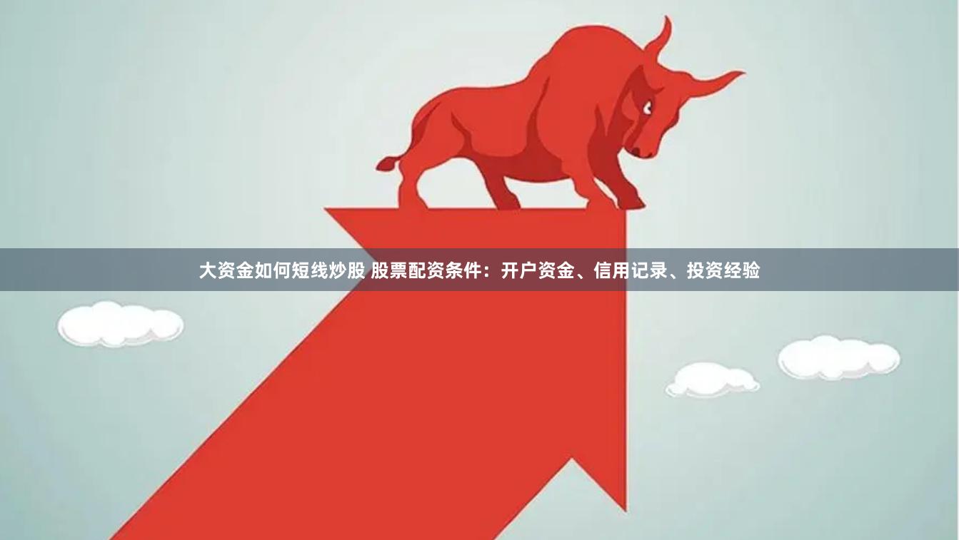 大资金如何短线炒股 股票配资条件：开户资金、信用记录、投资经验