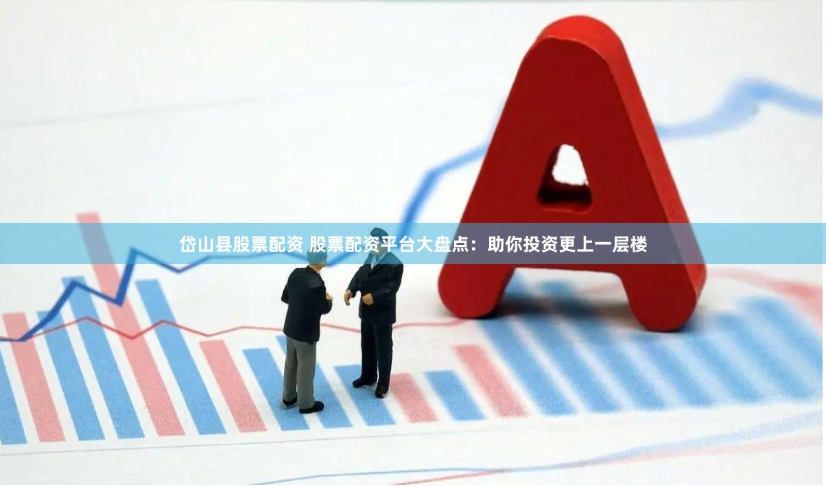 岱山县股票配资 股票配资平台大盘点：助你投资更上一层楼