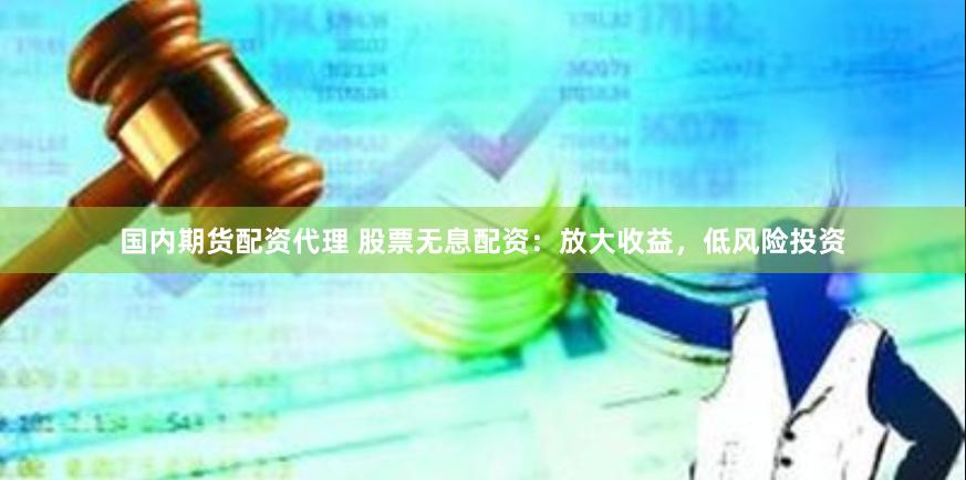 国内期货配资代理 股票无息配资：放大收益，低风险投资