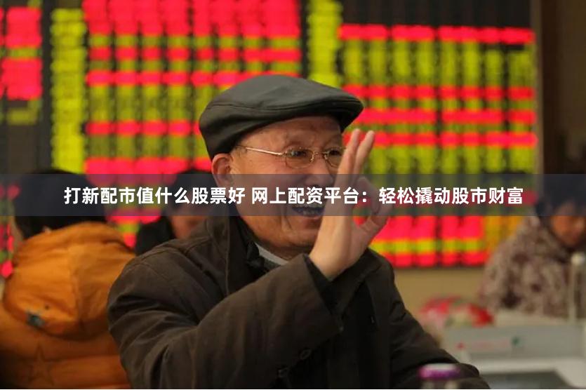 打新配市值什么股票好 网上配资平台：轻松撬动股市财富