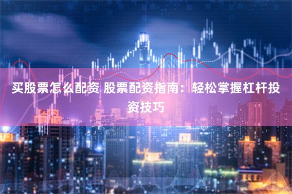买股票怎么配资 股票配资指南：轻松掌握杠杆投资技巧