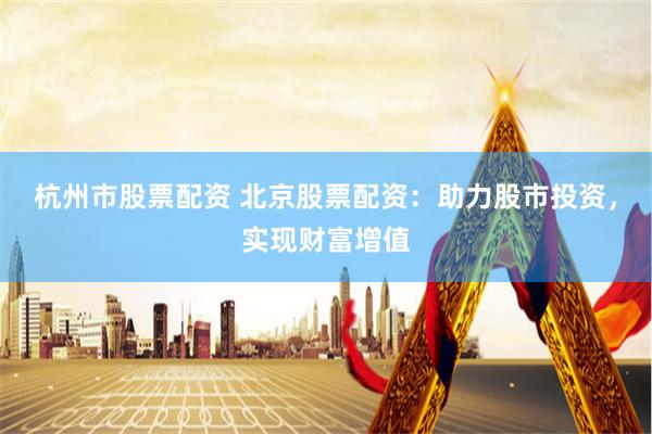 杭州市股票配资 北京股票配资：助力股市投资，实现财富增值