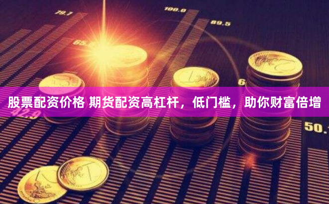 股票配资价格 期货配资高杠杆，低门槛，助你财富倍增