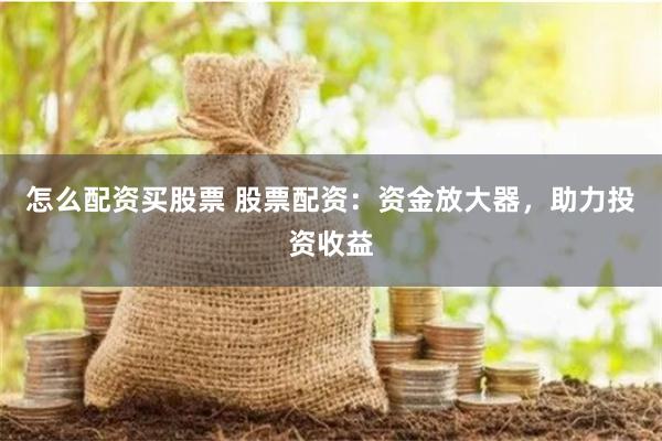 怎么配资买股票 股票配资：资金放大器，助力投资收益