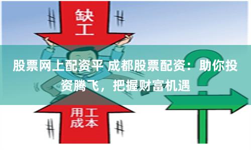 股票网上配资平 成都股票配资：助你投资腾飞，把握财富机遇