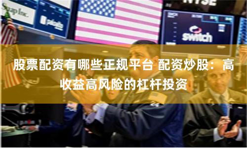 股票配资有哪些正规平台 配资炒股:高收益高风险的杠杆投资