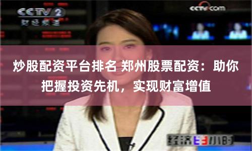 炒股配资平台排名 郑州股票配资：助你把握投资先机，实现财富增值
