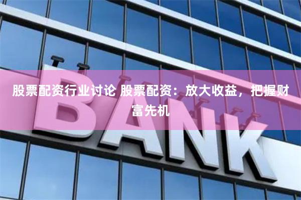 股票配资行业讨论 股票配资：放大收益，把握财富先机