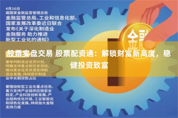 股票实盘交易 股票配资通：解锁财富新高度，稳健投资致富
