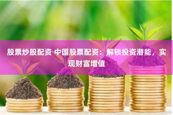 股票炒股配资 中国股票配资：解锁投资潜能，实现财富增值