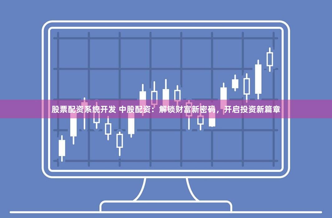 股票配资系统开发 中股配资：解锁财富新密码，开启投资新篇章