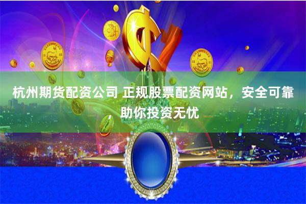 杭州期货配资公司 正规股票配资网站，安全可靠，助你投资无忧