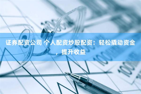 证券配资公司 个人配资炒股配资：轻松撬动资金，提升收益