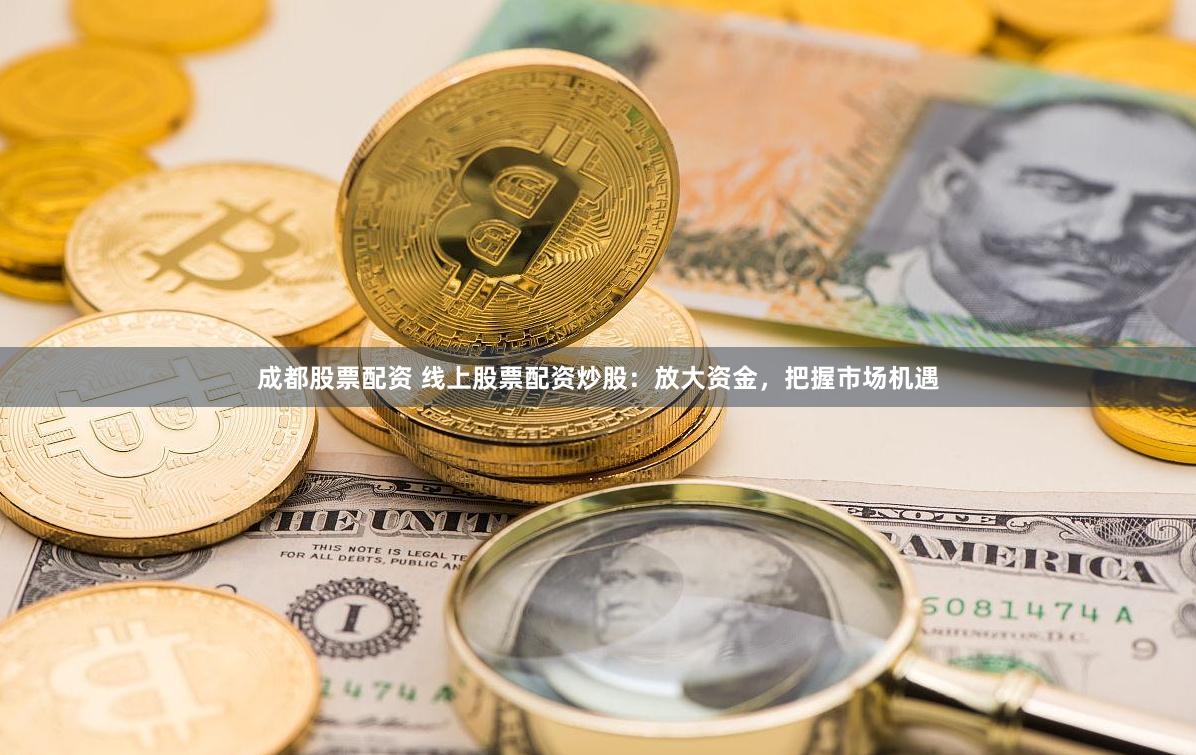 成都股票配资 线上股票配资炒股：放大资金，把握市场机遇