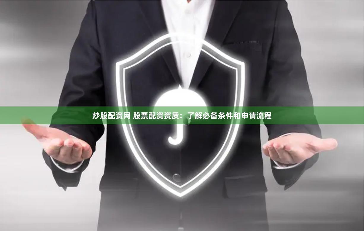 炒股配资网 股票配资资质：了解必备条件和申请流程