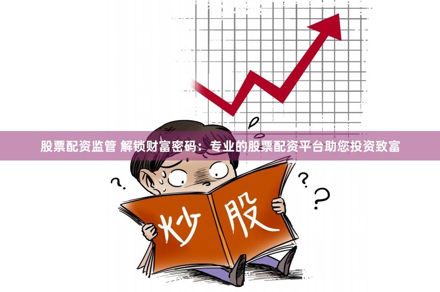 股票配资监管 解锁财富密码：专业的股票配资平台助您投资致富