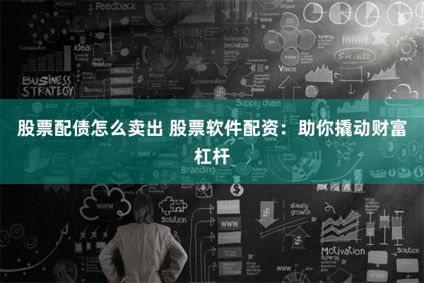 股票配债怎么卖出 股票软件配资：助你撬动财富杠杆