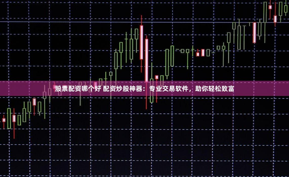 股票配资哪个好 配资炒股神器：专业交易软件，助你轻松致富