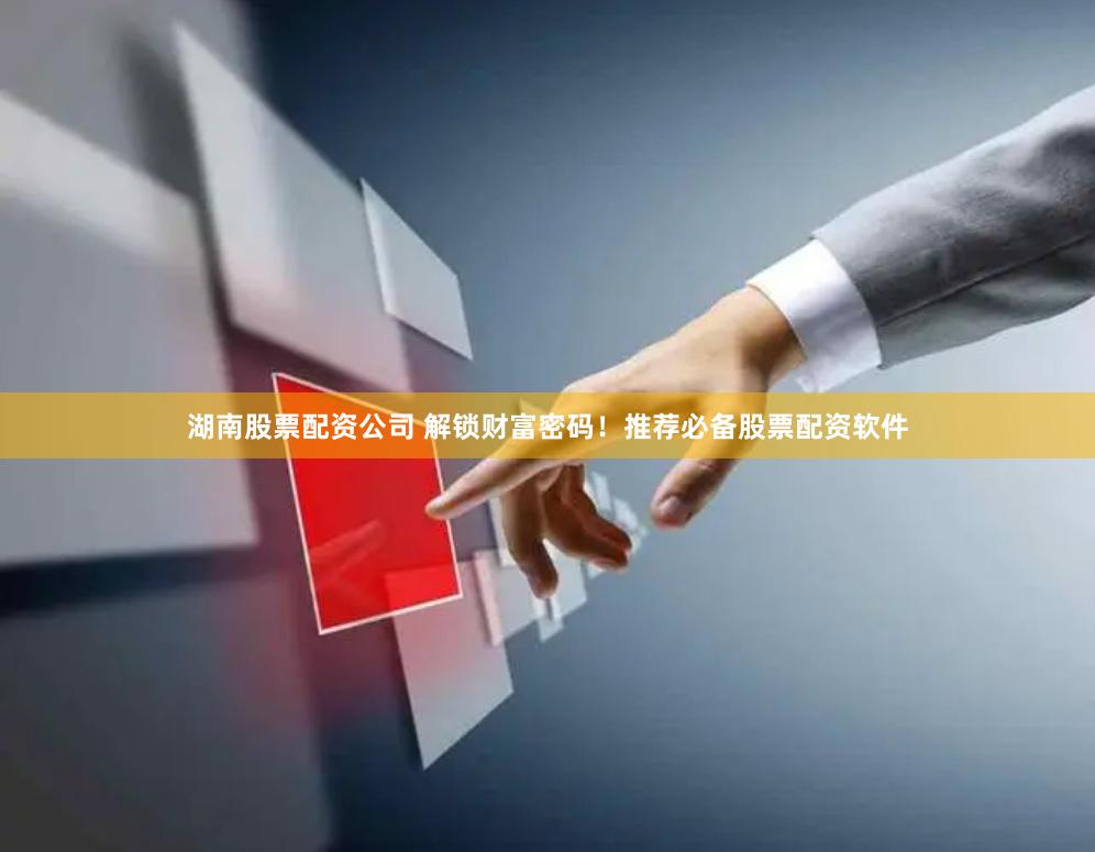 湖南股票配资公司 解锁财富密码！推荐必备股票配资软件