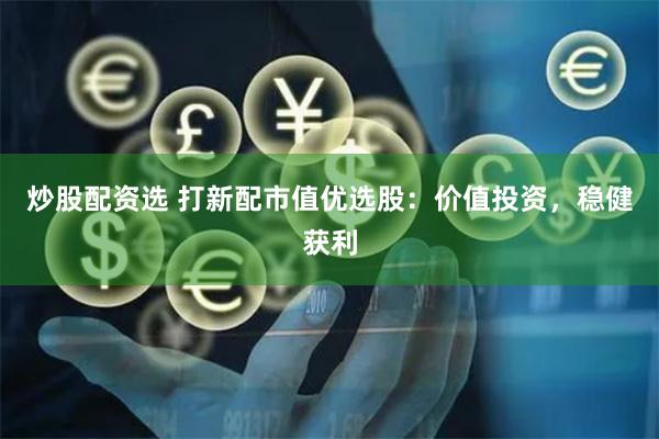 炒股配资选 打新配市值优选股：价值投资，稳健获利