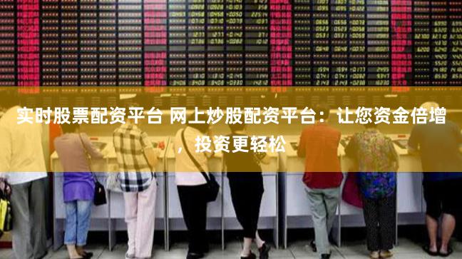 实时股票配资平台 网上炒股配资平台：让您资金倍增，投资更轻松