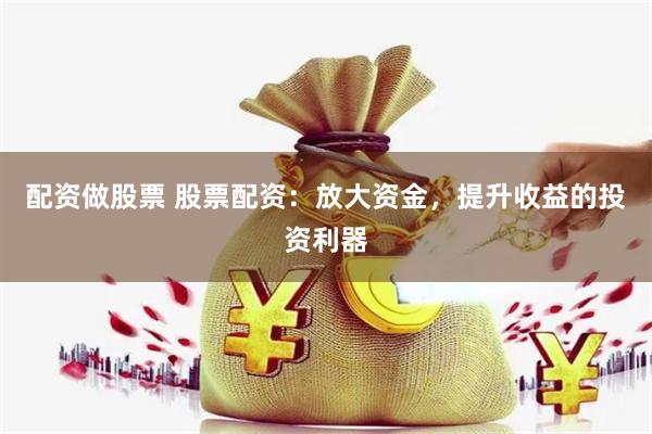 配资做股票 股票配资：放大资金，提升收益的投资利器