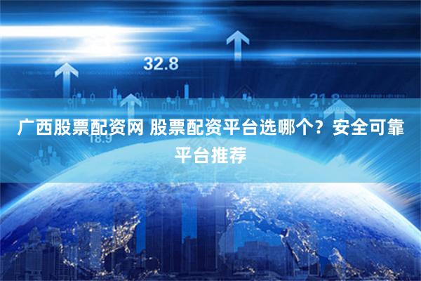 广西股票配资网 股票配资平台选哪个?安全可靠平台推荐
