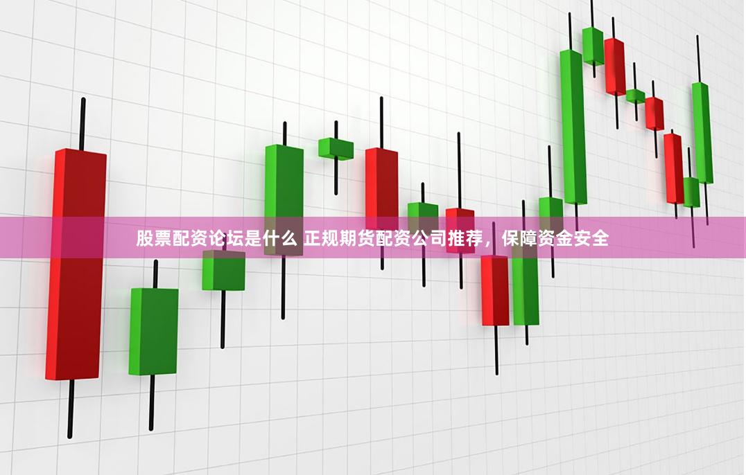 股票配资论坛是什么 正规期货配资公司推荐,保障资金安全