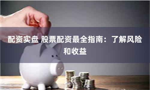 配资实盘 股票配资最全指南：了解风险和收益