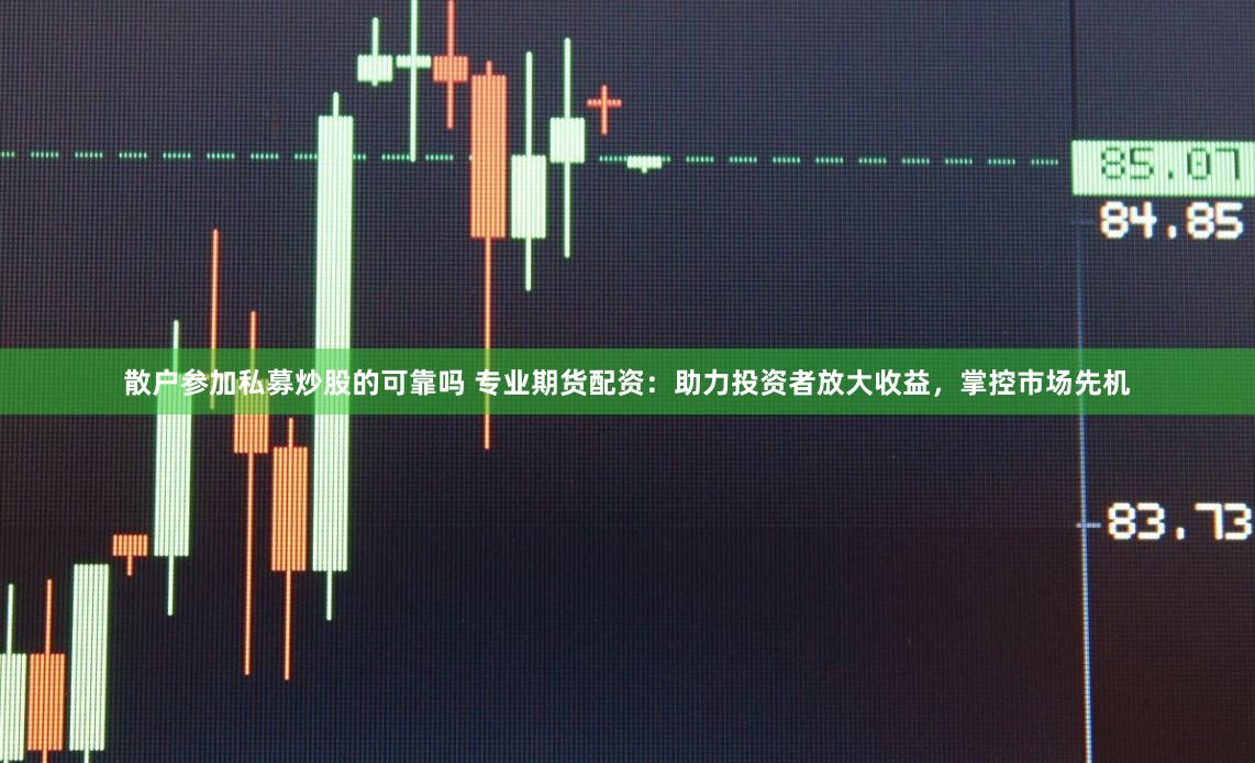 散户参加私募炒股的可靠吗 专业期货配资:助力投资者放大收益,掌控市场先机