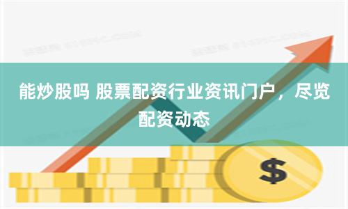 能炒股吗 股票配资行业资讯门户,尽览配资动态