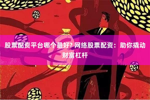 股票配资平台哪个最好? 网络股票配资：助你撬动财富杠杆