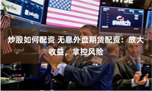 炒股如何配资 无息外盘期货配资：放大收益，掌控风险