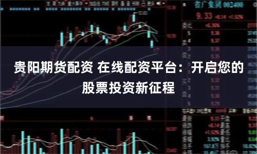贵阳期货配资 在线配资平台:开启您的股票投资新征程