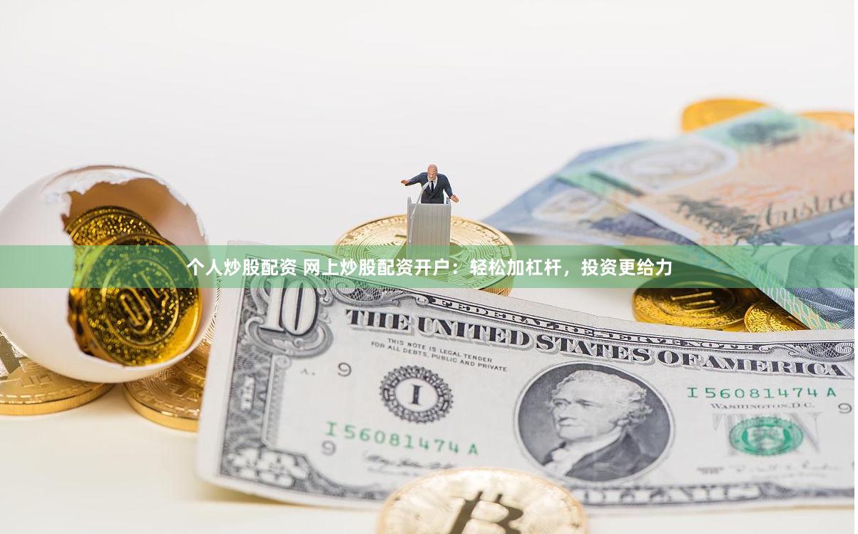 个人炒股配资 网上炒股配资开户:轻松加杠杆,投资更给力