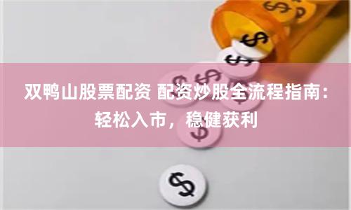 双鸭山股票配资 配资炒股全流程指南：轻松入市，稳健获利