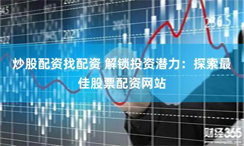 炒股配资找配资 解锁投资潜力：探索最佳股票配资网站