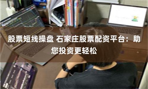 股票短线操盘 石家庄股票配资平台:助您投资更轻松