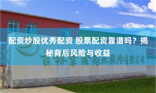 配资炒股优秀配资 股票配资靠谱吗?揭秘背后风险与收益