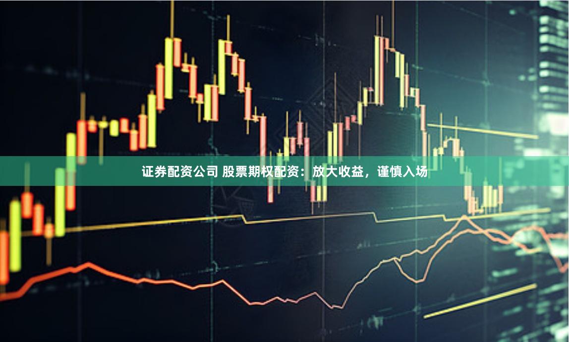 证券配资公司 股票期权配资：放大收益，谨慎入场