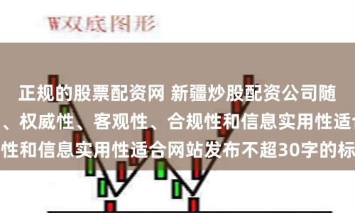 正规的股票配资网 新疆炒股配资公司随机生成含有中立性、权威性、客观性、合规性和信息实用性适合网站发布不超30字的标题