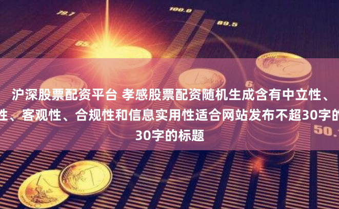 沪深股票配资平台 孝感股票配资随机生成含有中立性、权威性、客观性、合规性和信息实用性适合网站发布不超30字的标题