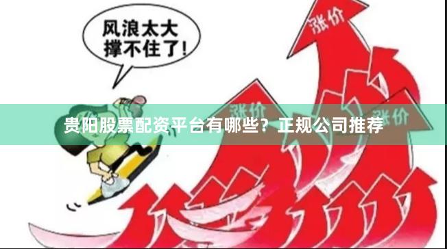 贵阳股票配资平台有哪些？正规公司推荐