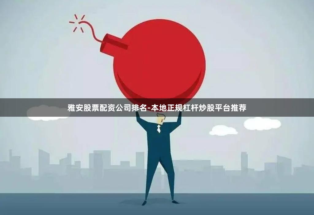 雅安股票配资公司排名-本地正规杠杆炒股平台推荐