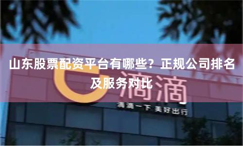 山东股票配资平台有哪些？正规公司排名及服务对比