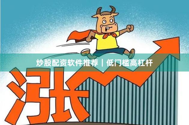 炒股配资软件推荐｜低门槛高杠杆