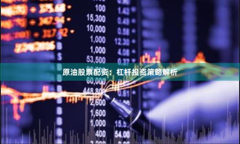 原油股票配资：杠杆投资策略解析